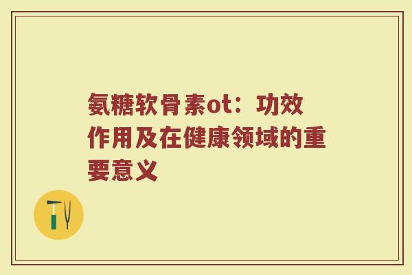 氨糖软骨素ot:功效作用及在健康领域的重要意义 氨糖软骨素ot:功效作用及在健康领域的重要意义