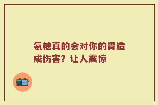 氨糖真的会对你的胃造成伤害？让人震惊