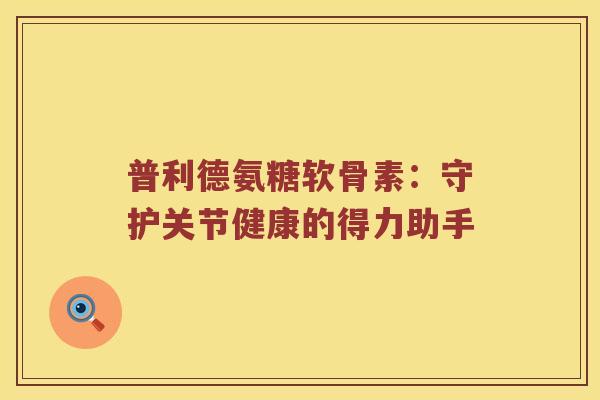普利德氨糖软骨素:守护关节健康的得力助手 普利德氨糖软骨素:守护关节健康的得力助手