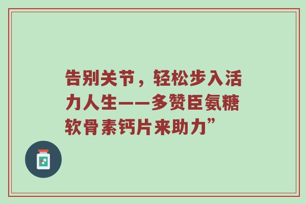 告别关节,轻松步入活力人生——多赞臣氨糖软骨素钙片来助力” 告别关节,轻松步入活力人生——多赞臣氨糖软骨素钙片来助力”