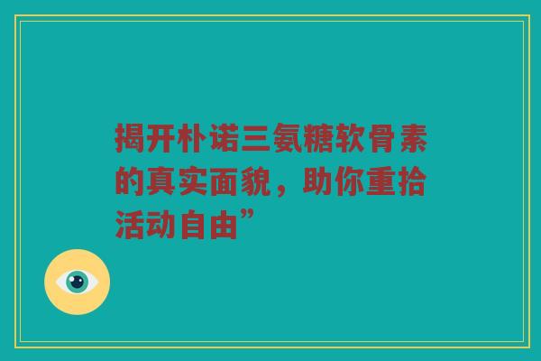 揭开朴诺三氨糖软骨素的真实面貌,助你重拾活动自由” 揭开朴诺三氨糖软骨素的真实面貌,助你重拾活动自由”