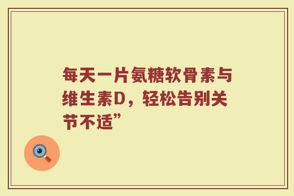 每天一片氨糖软骨素与维生素D,轻松告别关节不适” 每天一片氨糖软骨素与维生素D,轻松告别关节不适”