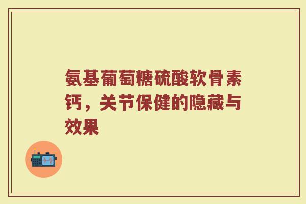 氨基葡萄糖硫酸软骨素钙,关节保健的隐藏与效果 氨基葡萄糖硫酸软骨素钙,关节保健的隐藏与效果