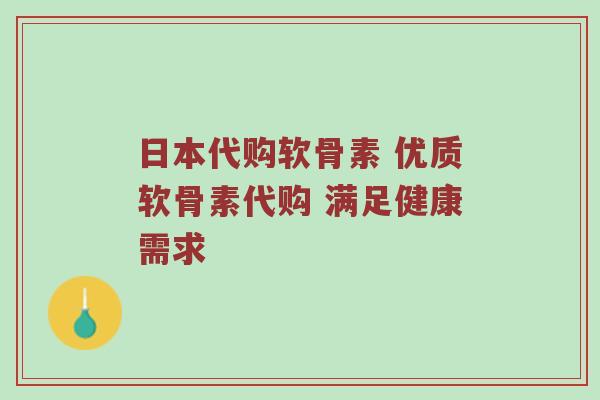 日本代购软骨素 优质软骨素代购 满足健康需求
