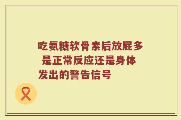 吃氨糖软骨素后放屁多 是正常反应还是身体发出的警告信号 吃氨糖软骨素后放屁多 是正常反应还是身体发出的警告信号