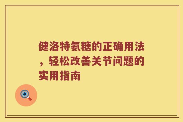 健洛特氨糖的正确用法,轻松改善关节问题的实用指南 健洛特氨糖的正确用法,轻松改善关节问题的实用指南