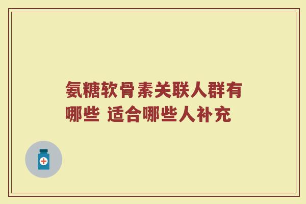 氨糖软骨素关联人群有哪些 适合哪些人补充 氨糖软骨素关联人群有哪些 适合哪些人补充