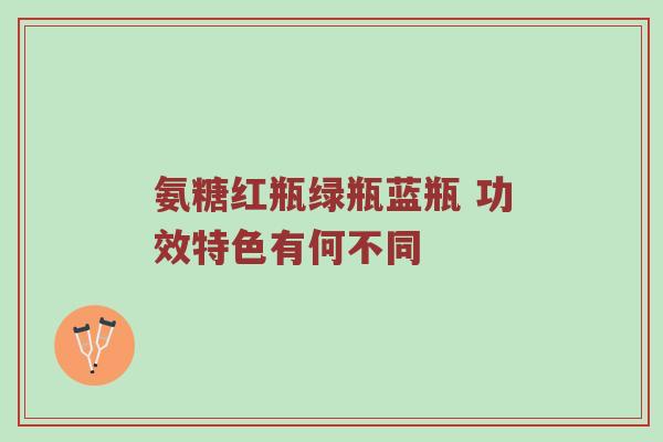 氨糖红瓶绿瓶蓝瓶 功效特色有何不同