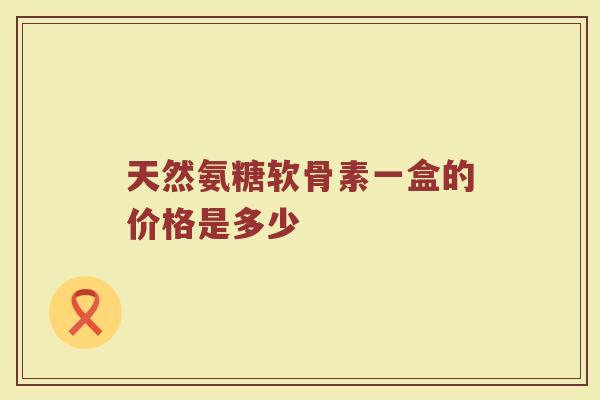 天然氨糖软骨素一盒的价格是多少 天然氨糖软骨素一盒的价格是多少