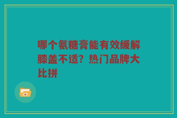 哪个氨糖膏能有效缓解膝盖不适?热门品牌大比拼 哪个氨糖膏能有效缓解膝盖不适?热门品牌大比拼
