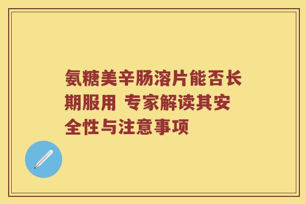 氨糖美辛肠溶片能否长期服用 专家解读其安全性与注意事项