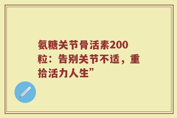 氨糖关节骨活素200粒:告别关节不适,重拾活力人生” 氨糖关节骨活素200粒:告别关节不适,重拾活力人生”