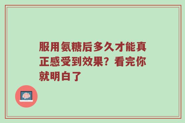 服用氨糖后多久才能真正感受到效果？看完你就明白了