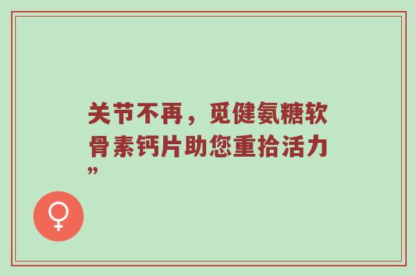 关节不再，觅健氨糖软骨素钙片助您重拾活力”