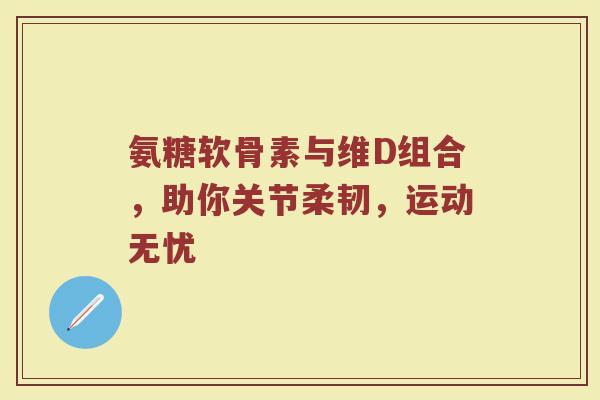 氨糖软骨素与维D组合，助你关节柔韧，运动无忧