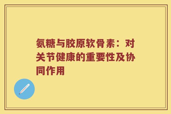 氨糖与胶原软骨素:对关节健康的重要性及协同作用 氨糖与胶原软骨素:对关节健康的重要性及协同作用