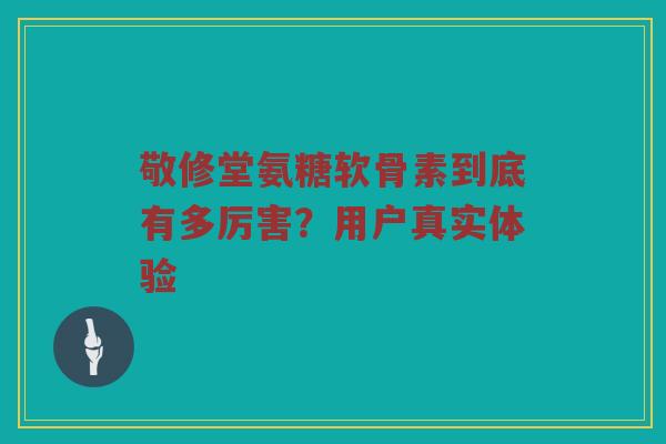 敬修堂氨糖软骨素到底有多厉害?用户真实体验 敬修堂氨糖软骨素到底有多厉害?用户真实体验