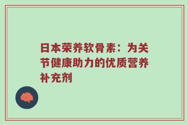 日本荣养软骨素:为关节健康助力的优质营养补充剂 日本荣养软骨素:为关节健康助力的优质营养补充剂