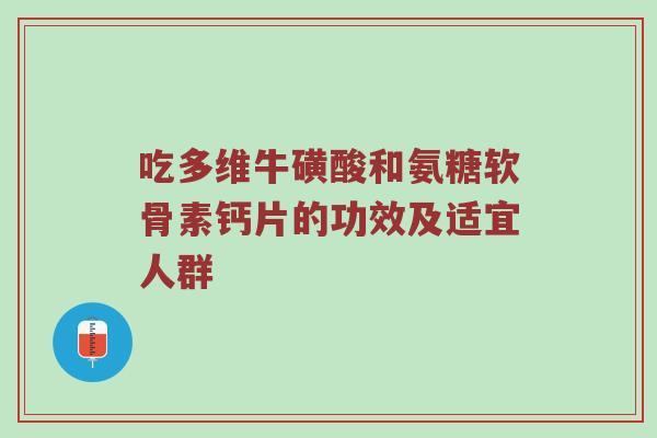 吃多维牛磺酸和氨糖软骨素钙片的功效及适宜人群 吃多维牛磺酸和氨糖软骨素钙片的功效及适宜人群