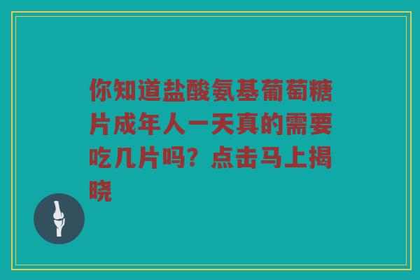 你知道盐酸氨基葡萄糖片成年人一天真的需要吃几片吗?点击马上揭晓 你知道盐酸氨基葡萄糖片成年人一天真的需要吃几片吗?点击马上揭晓