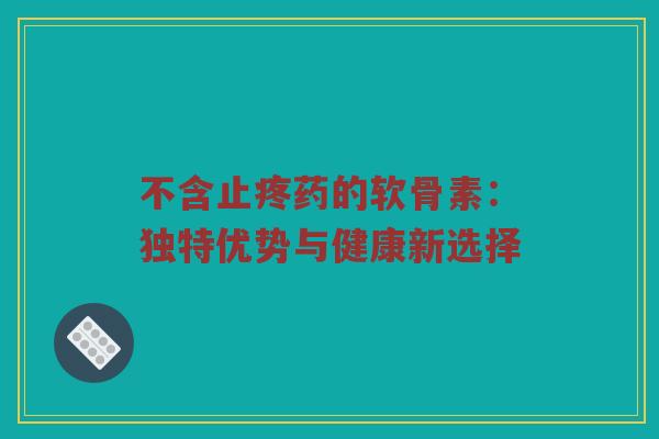 不含止疼药的软骨素:独特优势与健康新选择 不含止疼药的软骨素:独特优势与健康新选择