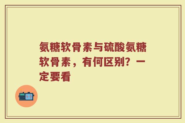 氨糖软骨素与硫酸氨糖软骨素,有何区别?一定要看 氨糖软骨素与硫酸氨糖软骨素,有何区别?一定要看