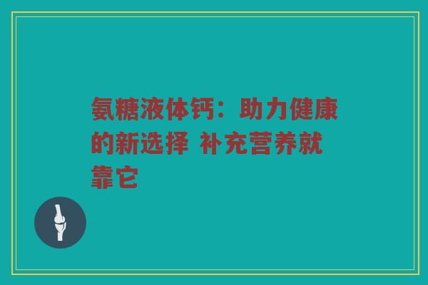 氨糖液体钙:助力健康的新选择 补充营养就靠它 氨糖液体钙:助力健康的新选择 补充营养就靠它