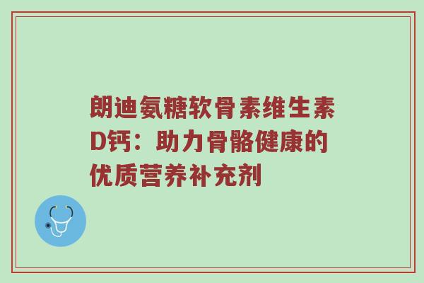 朗迪氨糖软骨素维生素D钙：助力骨骼健康的优质营养补充剂