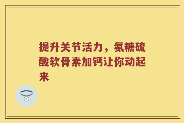 提升关节活力,氨糖硫酸软骨素加钙让你动起来 提升关节活力,氨糖硫酸软骨素加钙让你动起来