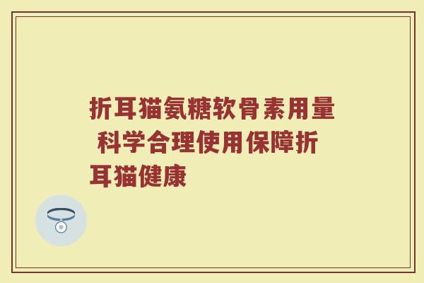 折耳猫氨糖软骨素用量 科学合理使用保障折耳猫健康 折耳猫氨糖软骨素用量 科学合理使用保障折耳猫健康