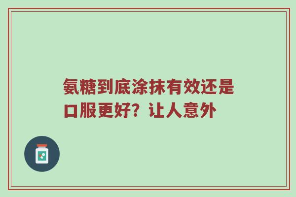 氨糖到底涂抹有效还是口服更好?让人意外 氨糖到底涂抹有效还是口服更好?让人意外