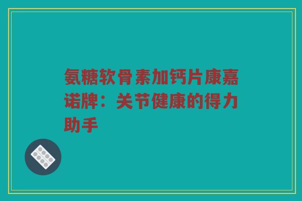 氨糖软骨素加钙片康嘉诺牌:关节健康的得力助手 氨糖软骨素加钙片康嘉诺牌:关节健康的得力助手