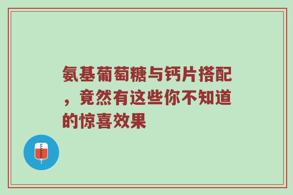 氨基葡萄糖与钙片搭配,竟然有这些你不知道的惊喜效果 氨基葡萄糖与钙片搭配,竟然有这些你不知道的惊喜效果