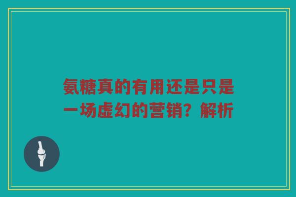 氨糖真的有用还是只是一场虚幻的营销?解析 氨糖真的有用还是只是一场虚幻的营销?解析