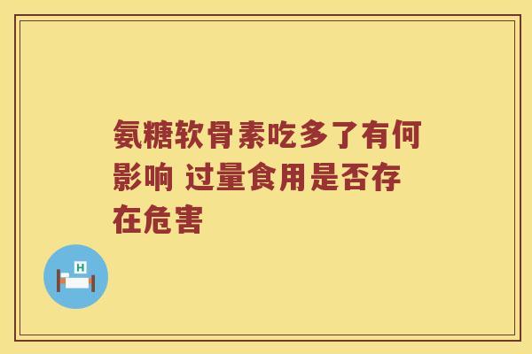 氨糖软骨素吃多了有何影响 过量食用是否存在危害 氨糖软骨素吃多了有何影响 过量食用是否存在危害