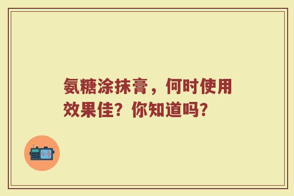 氨糖涂抹膏，何时使用效果佳？你知道吗？