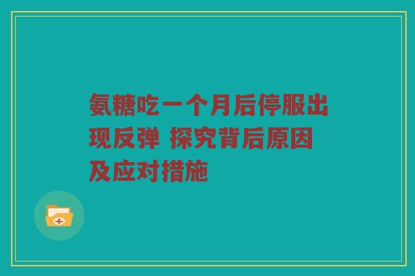 氨糖吃一个月后停服出现反弹 探究背后原因及应对措施 氨糖吃一个月后停服出现反弹 探究背后原因及应对措施