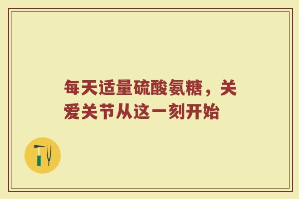 每天适量硫酸氨糖,关爱关节从这一刻开始 每天适量硫酸氨糖,关爱关节从这一刻开始