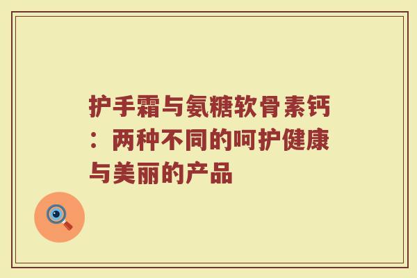 护手霜与氨糖软骨素钙:两种不同的呵护健康与美丽的产品 护手霜与氨糖软骨素钙:两种不同的呵护健康与美丽的产品