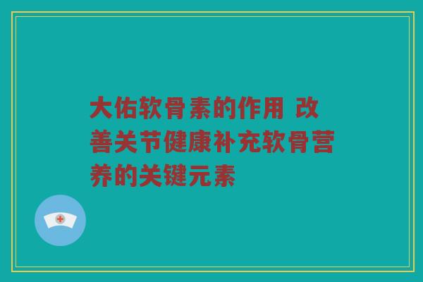 大佑软骨素的作用 改善关节健康补充软骨营养的关键元素 大佑软骨素的作用 改善关节健康补充软骨营养的关键元素