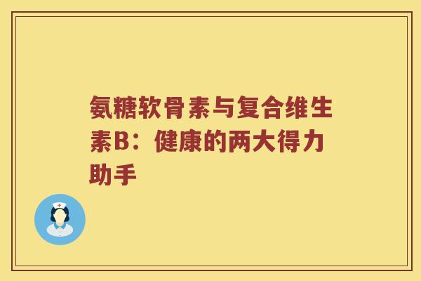 氨糖软骨素与复合维生素B:健康的两大得力助手 氨糖软骨素与复合维生素B:健康的两大得力助手