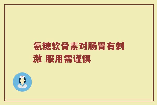 氨糖软骨素对肠胃有刺激 服用需谨慎