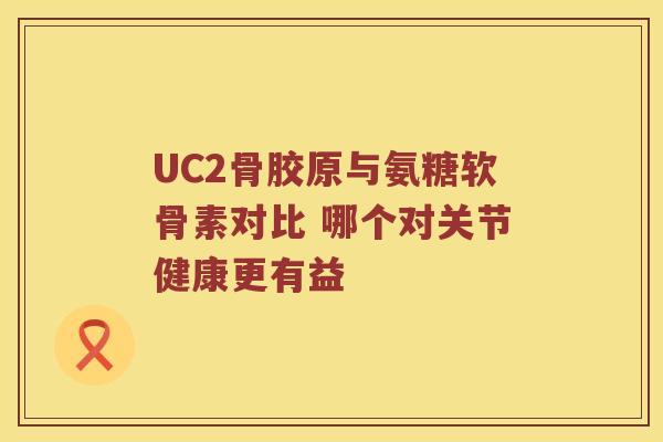 UC2骨胶原与氨糖软骨素对比 哪个对关节健康更有益 UC2骨胶原与氨糖软骨素对比 哪个对关节健康更有益