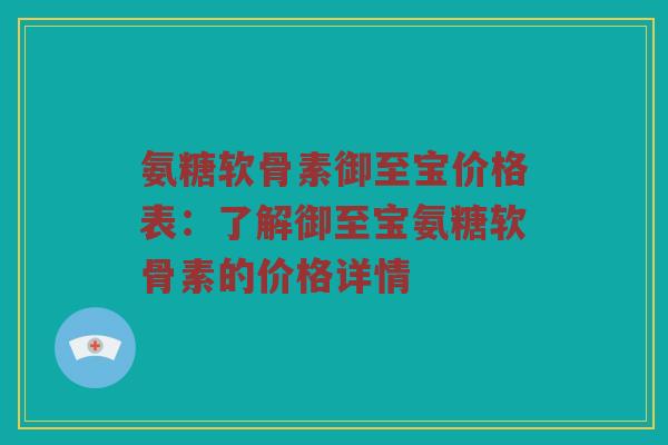 氨糖软骨素御至宝价格表:了解御至宝氨糖软骨素的价格详情 氨糖软骨素御至宝价格表:了解御至宝氨糖软骨素的价格详情