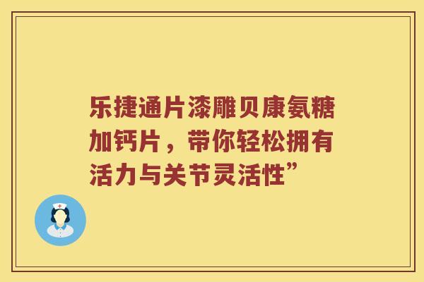乐捷通片漆雕贝康氨糖加钙片，带你轻松拥有活力与关节灵活性”