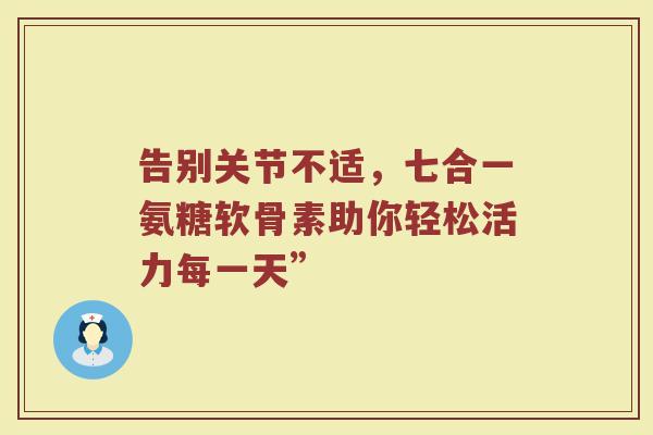 告别关节不适，七合一氨糖软骨素助你轻松活力每一天”
