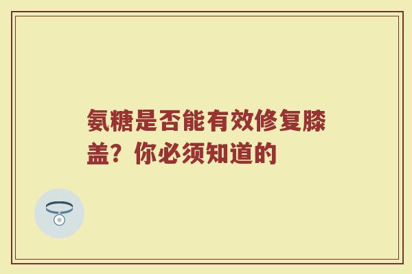 氨糖是否能有效修复膝盖?你必须知道的 氨糖是否能有效修复膝盖?你必须知道的