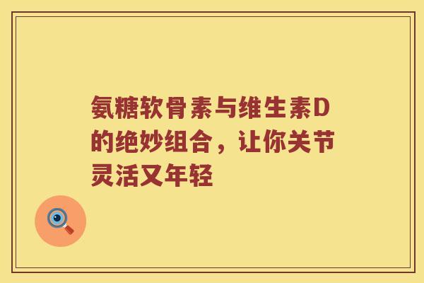 氨糖软骨素与维生素D的绝妙组合,让你关节灵活又年轻 氨糖软骨素与维生素D的绝妙组合,让你关节灵活又年轻