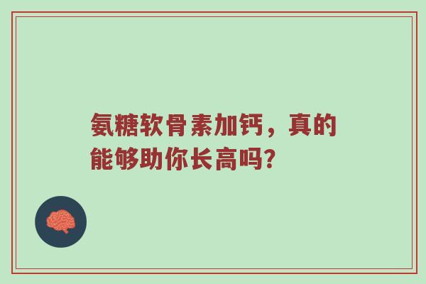 氨糖软骨素加钙,真的能够助你长高吗? 氨糖软骨素加钙,真的能够助你长高吗?