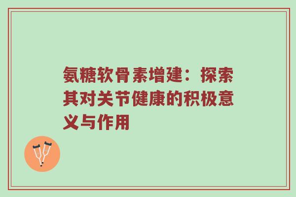 氨糖软骨素增建:探索其对关节健康的积极意义与作用 氨糖软骨素增建:探索其对关节健康的积极意义与作用